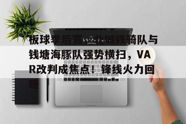 APP下载-包含板球季后赛，北城铁骑队与钱塘海豚队强势横扫，VAR改判成焦点！锋线火力回暖的词条