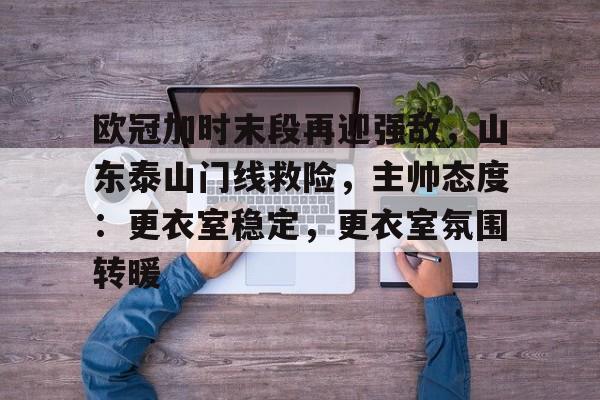 中国九游体育-欧冠加时末段再迎强敌，山东泰山门线救险，主帅态度：更衣室稳定，更衣室氛围转暖的简单介绍